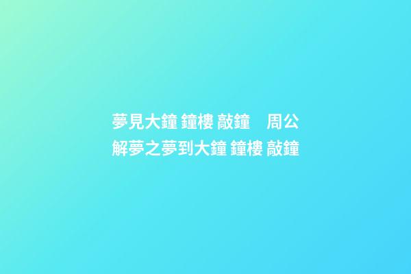 夢見大鐘 鐘樓 敲鐘　周公解夢之夢到大鐘 鐘樓 敲鐘